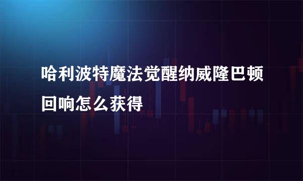 哈利波特魔法觉醒纳威隆巴顿回响怎么获得