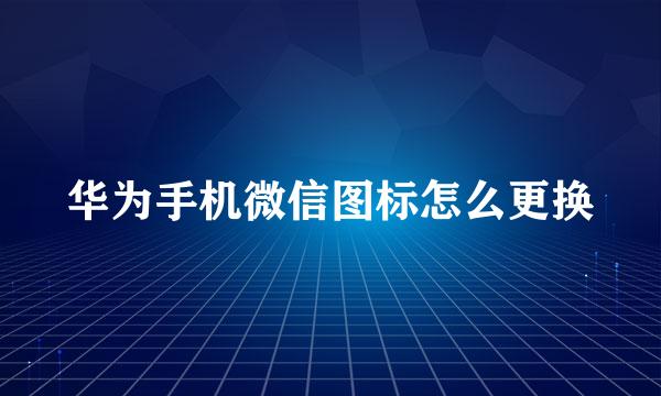 华为手机微信图标怎么更换