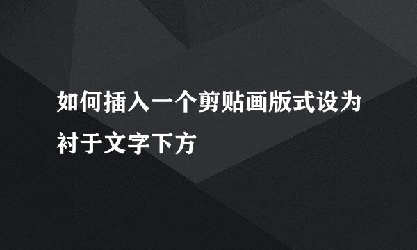 如何插入一个剪贴画版式设为衬于文字下方