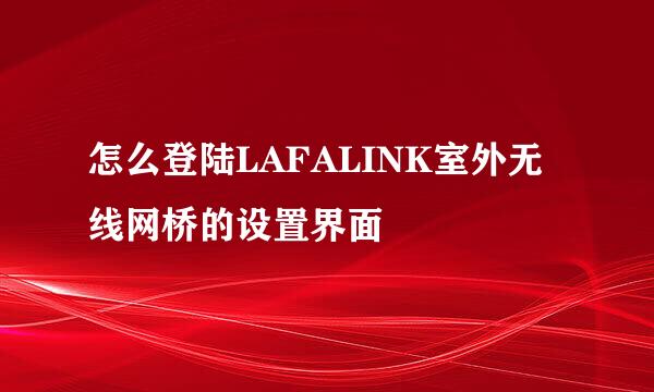 怎么登陆LAFALINK室外无线网桥的设置界面
