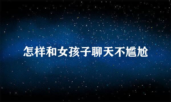 怎样和女孩子聊天不尴尬