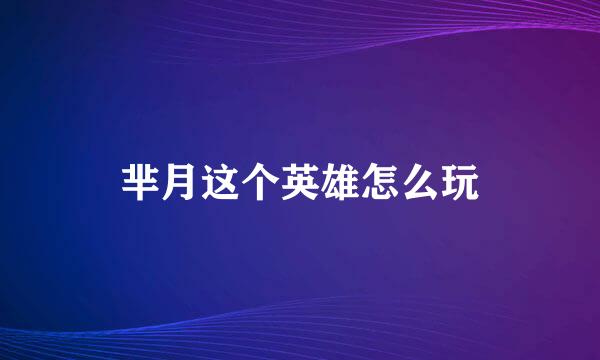 芈月这个英雄怎么玩