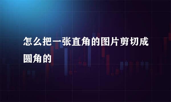 怎么把一张直角的图片剪切成圆角的