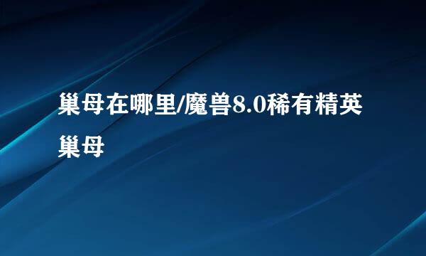巢母在哪里/魔兽8.0稀有精英巢母