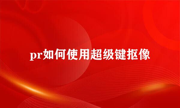 pr如何使用超级键抠像