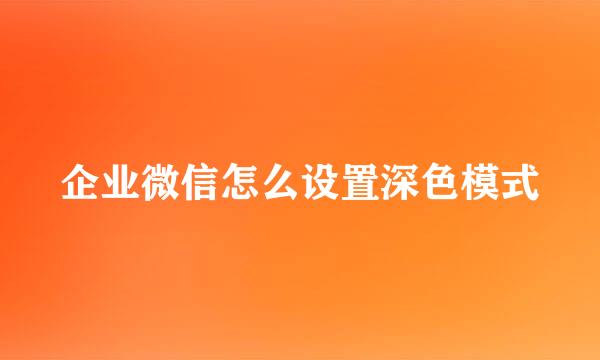 企业微信怎么设置深色模式