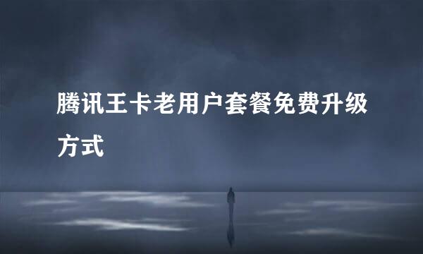 腾讯王卡老用户套餐免费升级方式