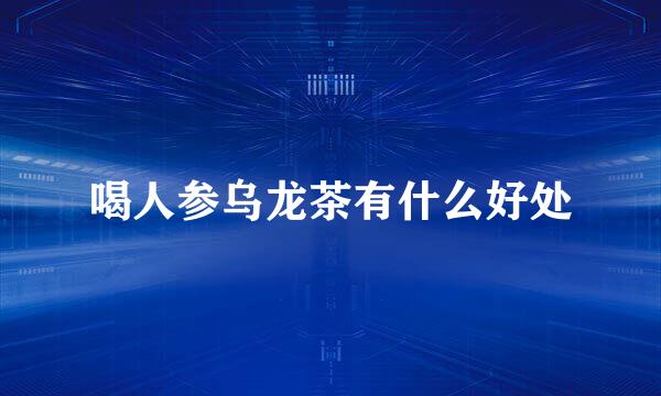 喝人参乌龙茶有什么好处