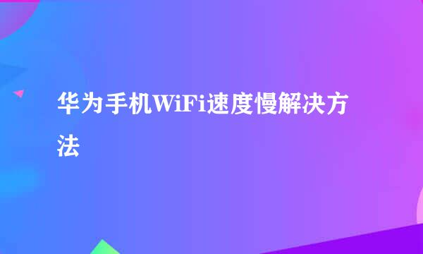 华为手机WiFi速度慢解决方法