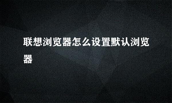 联想浏览器怎么设置默认浏览器
