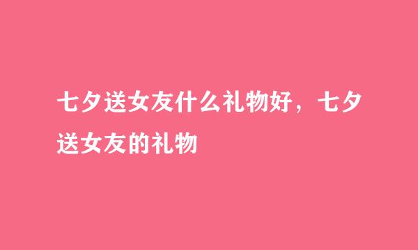 七夕送女友什么礼物好，七夕送女友的礼物
