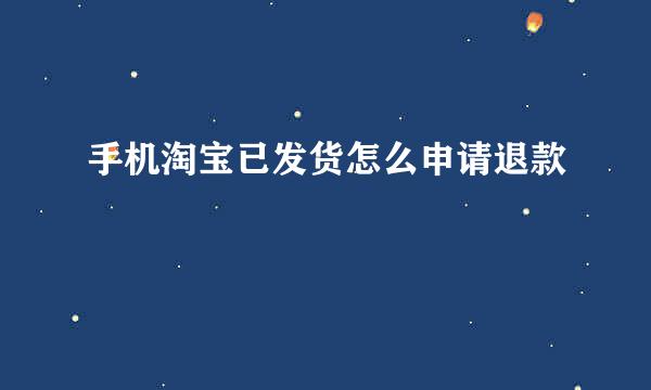 手机淘宝已发货怎么申请退款