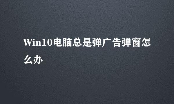 Win10电脑总是弹广告弹窗怎么办