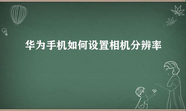 华为手机如何设置相机分辨率