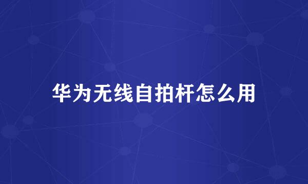 华为无线自拍杆怎么用