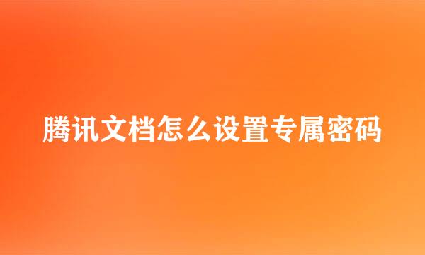 腾讯文档怎么设置专属密码