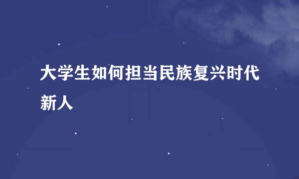 大学生如何担当民族复兴时代新人