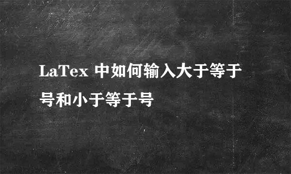 LaTex 中如何输入大于等于号和小于等于号