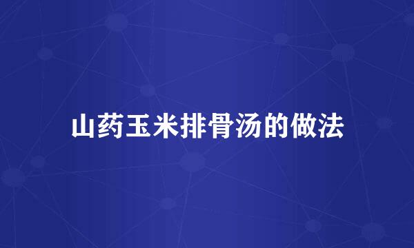 山药玉米排骨汤的做法
