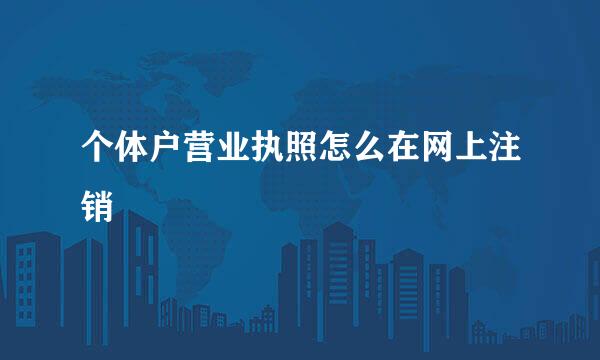 个体户营业执照怎么在网上注销