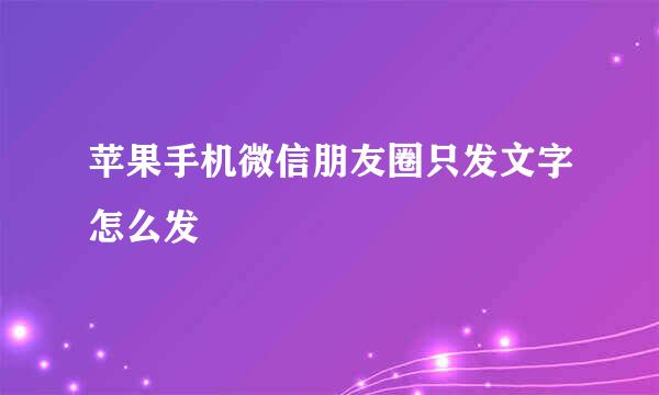 苹果手机微信朋友圈只发文字怎么发
