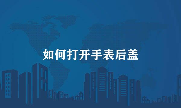 如何打开手表后盖