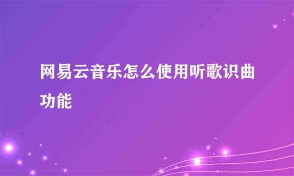 网易云音乐怎么使用听歌识曲功能