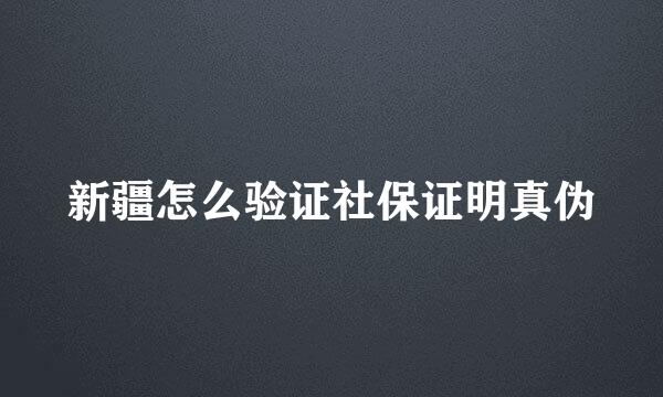 新疆怎么验证社保证明真伪