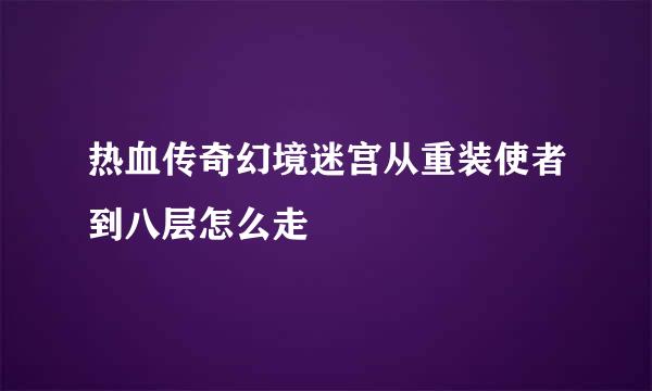热血传奇幻境迷宫从重装使者到八层怎么走
