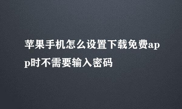 苹果手机怎么设置下载免费app时不需要输入密码