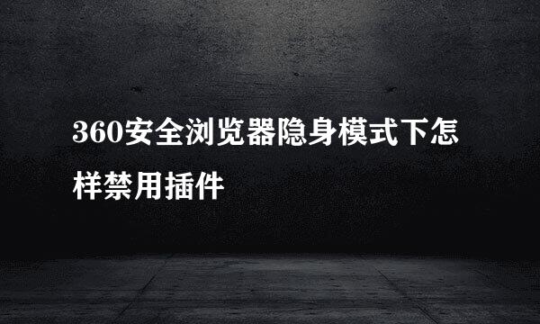 360安全浏览器隐身模式下怎样禁用插件