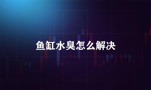 鱼缸水臭怎么解决