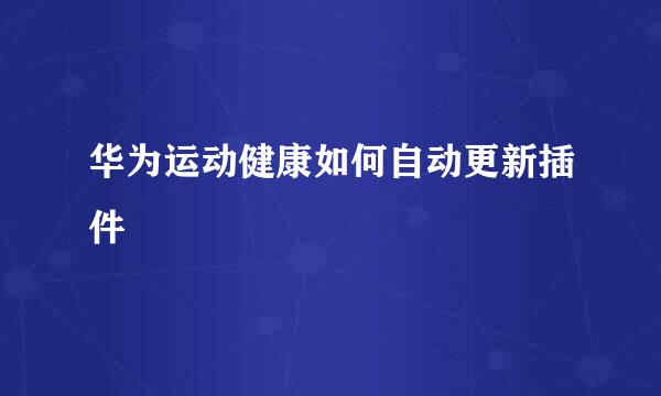 华为运动健康如何自动更新插件