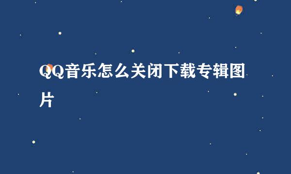 QQ音乐怎么关闭下载专辑图片