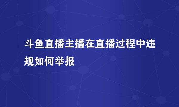 斗鱼直播主播在直播过程中违规如何举报