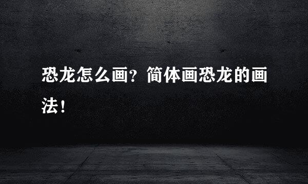 恐龙怎么画？简体画恐龙的画法！
