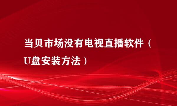当贝市场没有电视直播软件（U盘安装方法）