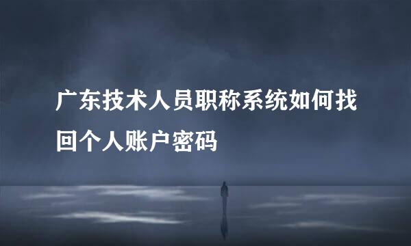 广东技术人员职称系统如何找回个人账户密码