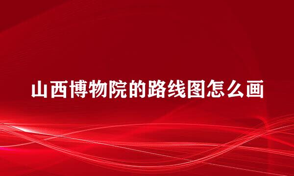 山西博物院的路线图怎么画