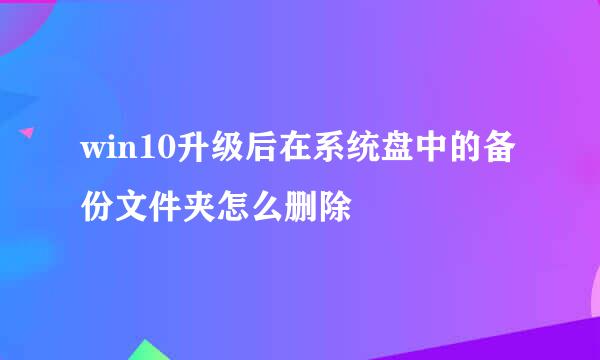 win10升级后在系统盘中的备份文件夹怎么删除
