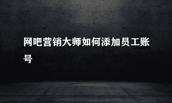 网吧营销大师如何添加员工账号
