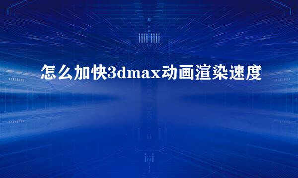 怎么加快3dmax动画渲染速度