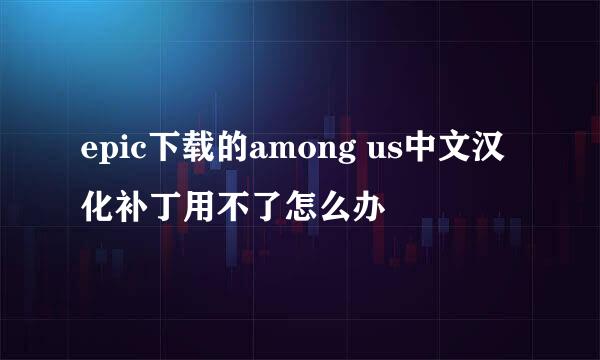 epic下载的among us中文汉化补丁用不了怎么办