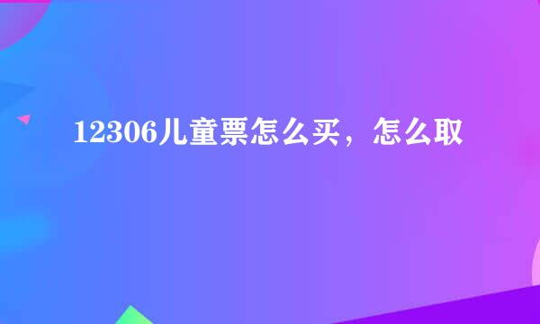 12306儿童票怎么买，怎么取