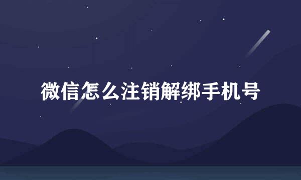 微信怎么注销解绑手机号