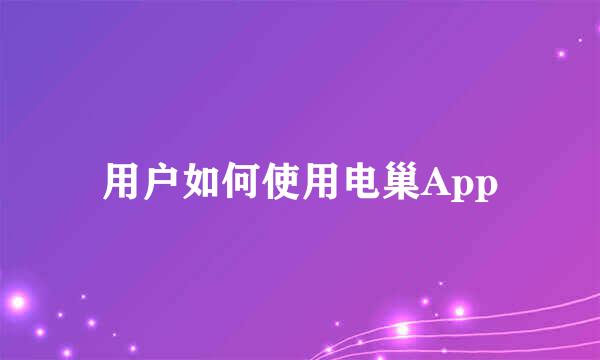 用户如何使用电巢App