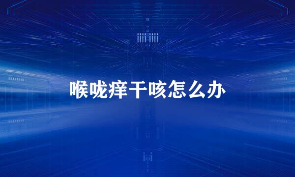 喉咙痒干咳怎么办