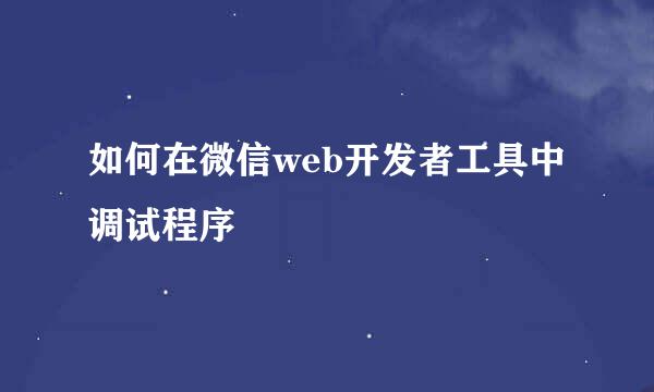 如何在微信web开发者工具中调试程序