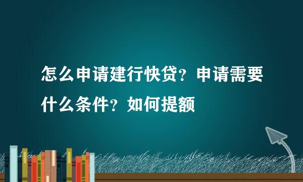 怎么申请建行快贷？申请需要什么条件？如何提额