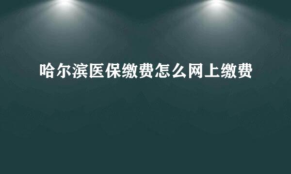 哈尔滨医保缴费怎么网上缴费